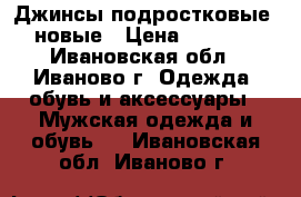 Джинсы подростковые ,новые › Цена ­ 1 000 - Ивановская обл., Иваново г. Одежда, обувь и аксессуары » Мужская одежда и обувь   . Ивановская обл.,Иваново г.